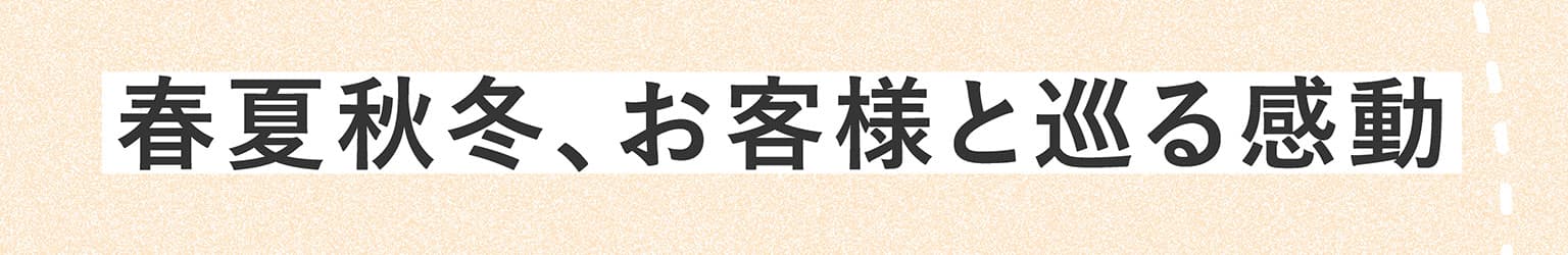春夏秋冬、お客様と巡る感動